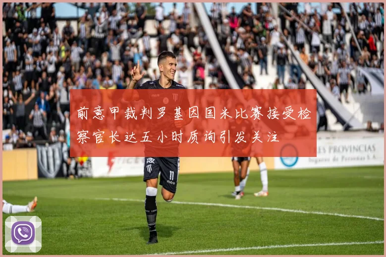 前意甲裁判罗基因国米比赛接受检察官长达五小时质询引发关注