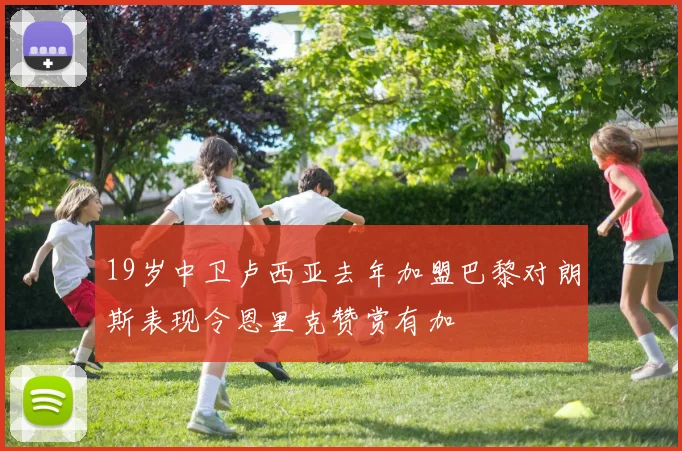 19岁中卫卢西亚去年加盟巴黎对朗斯表现令恩里克赞赏有加