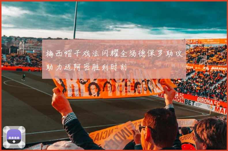 梅西帽子戏法闪耀全场德保罗助攻助力迈阿密胜利时刻