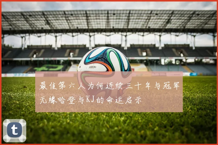 最佳第六人为何连续三十年与冠军无缘哈登与KJ的命运启示
