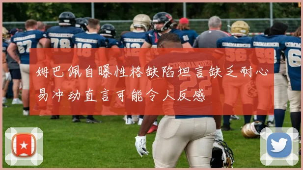 姆巴佩自曝性格缺陷坦言缺乏耐心易冲动直言可能令人反感