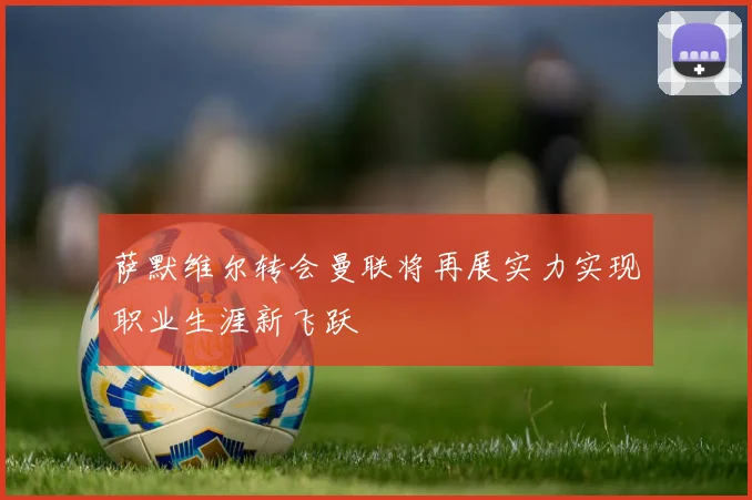 萨默维尔转会曼联将再展实力实现职业生涯新飞跃