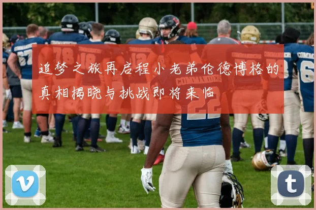 追梦之旅再启程小老弟伦德博格的真相揭晓与挑战即将来临
