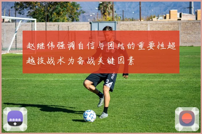 赵继伟强调自信与团结的重要性超越技战术为备战关键因素
