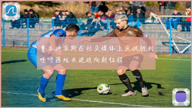 鲁本迪亚斯在社交媒体上庆祝胜利呼吁团结共进迈向新征程