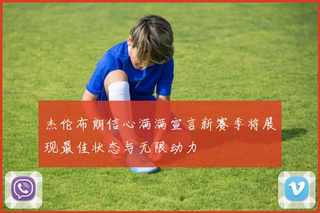 杰伦布朗信心满满宣言新赛季将展现最佳状态与无限动力