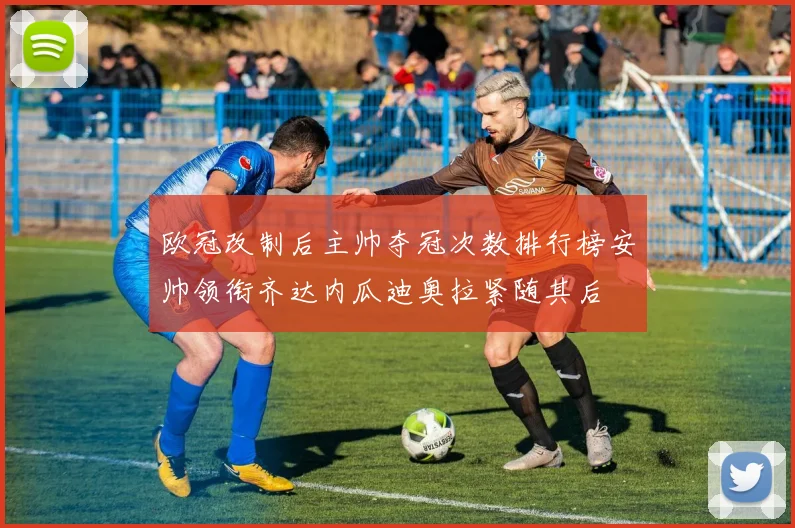 欧冠改制后主帅夺冠次数排行榜安帅领衔齐达内瓜迪奥拉紧随其后